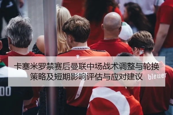 卡塞米罗禁赛后曼联中场战术调整与轮换策略及短期影响评估与应对建议