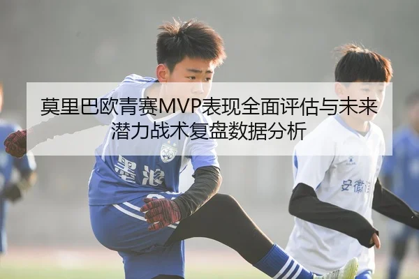 莫里巴欧青赛MVP表现全面评估与未来潜力战术复盘数据分析